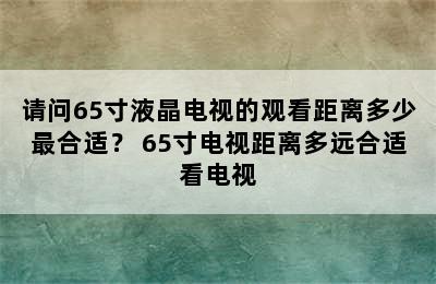 请问65寸液晶电视的观看距离多少最合适？ 65寸电视距离多远合适看电视